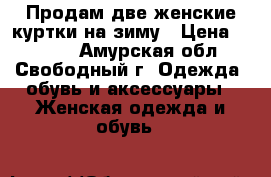 Продам две женские куртки на зиму › Цена ­ 2 000 - Амурская обл., Свободный г. Одежда, обувь и аксессуары » Женская одежда и обувь   